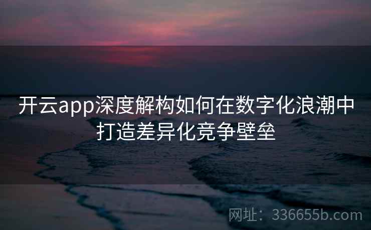 开云app深度解构如何在数字化浪潮中打造差异化竞争壁垒 开云app深度解构如何在数字化浪潮中打造差异化竞争壁垒
