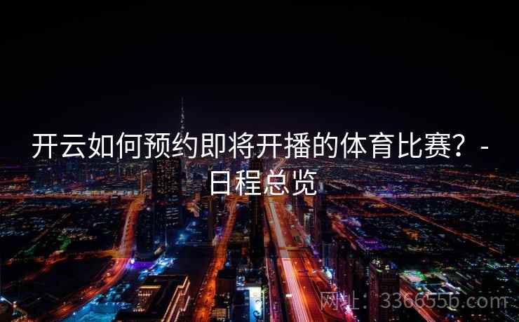 开云如何预约即将开播的体育比赛?-日程总览 开云如何预约即将开播的体育比赛?-日程总览