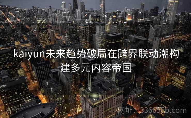 kaiyun未来趋势破局在跨界联动潮构建多元内容帝国