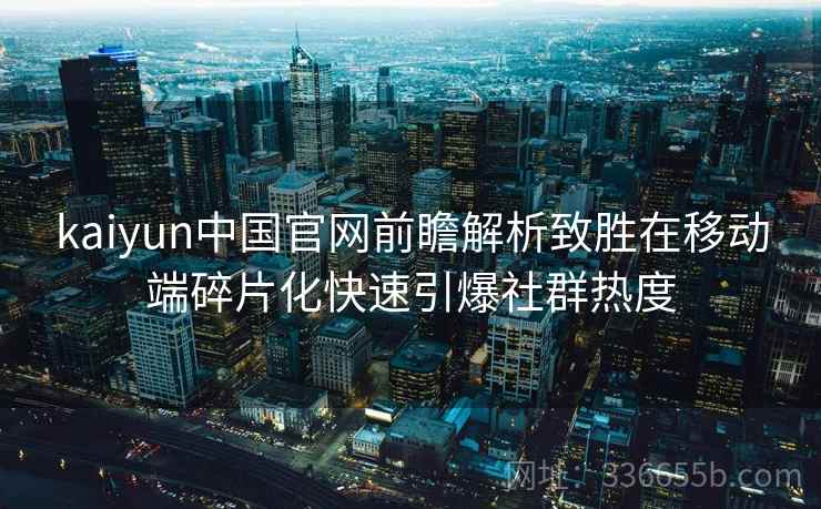 kaiyun中国官网前瞻解析致胜在移动端碎片化快速引爆社群热度 kaiyun中国官网前瞻解析致胜在移动端碎片化快速引爆社群热度