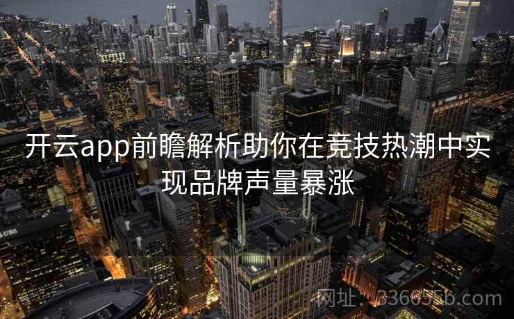 开云app前瞻解析助你在竞技热潮中实现品牌声量暴涨 开云app前瞻解析助你在竞技热潮中实现品牌声量暴涨