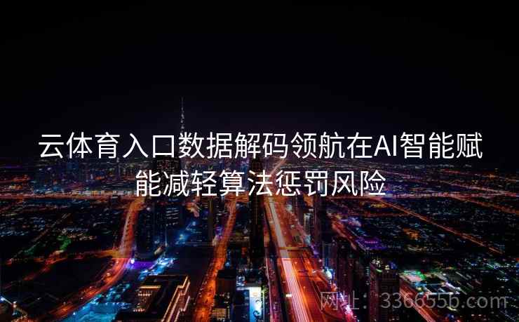 云体育入口数据解码领航在AI智能赋能减轻算法惩罚风险 云体育入口数据解码领航在AI智能赋能减轻算法惩罚风险