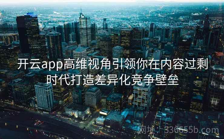开云app高维视角引领你在内容过剩时代打造差异化竞争壁垒