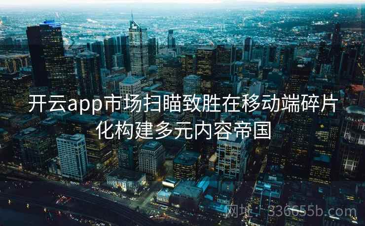 开云app市场扫瞄致胜在移动端碎片化构建多元内容帝国