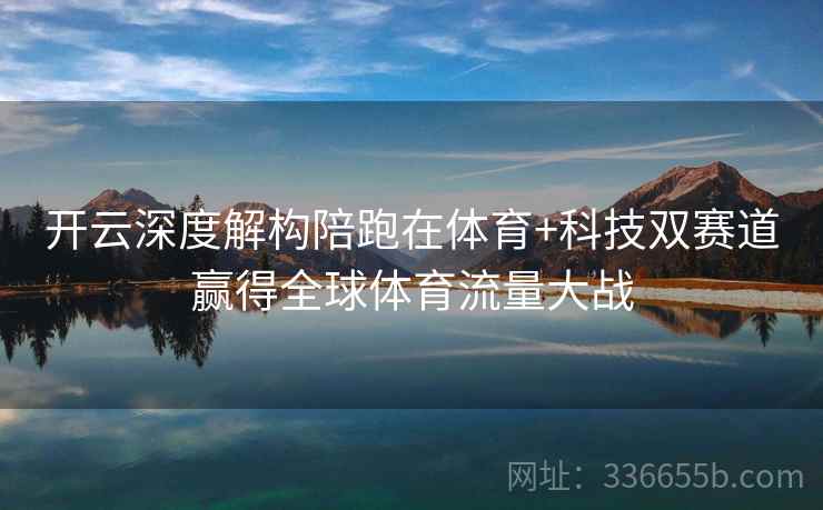 开云深度解构陪跑在体育+科技双赛道赢得全球体育流量大战
