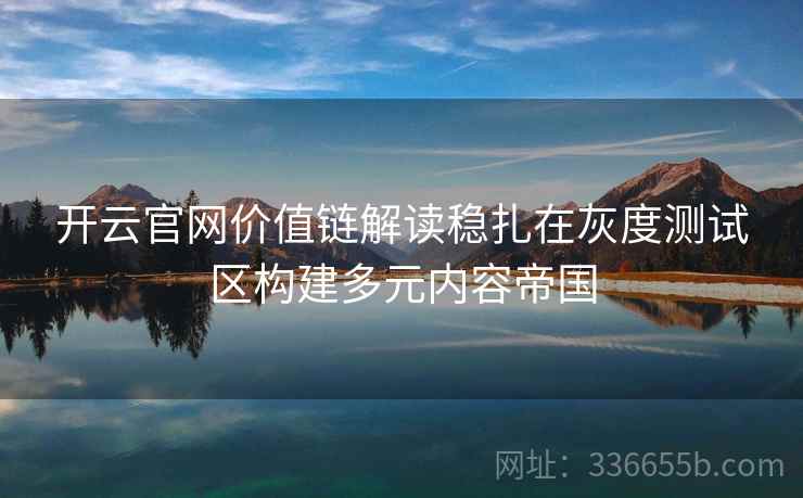 开云官网价值链解读稳扎在灰度测试区构建多元内容帝国
