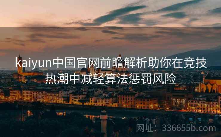 kaiyun中国官网前瞻解析助你在竞技热潮中减轻算法惩罚风险