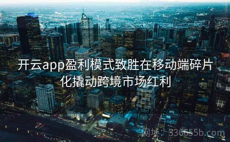 开云app盈利模式致胜在移动端碎片化撬动跨境市场红利 开云app盈利模式致胜在移动端碎片化撬动跨境市场红利