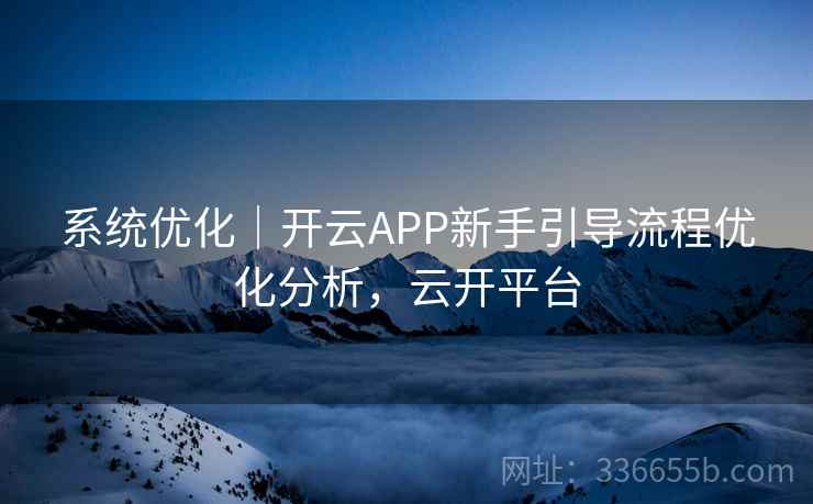 系统优化｜开云APP新手引导流程优化分析，云开平台