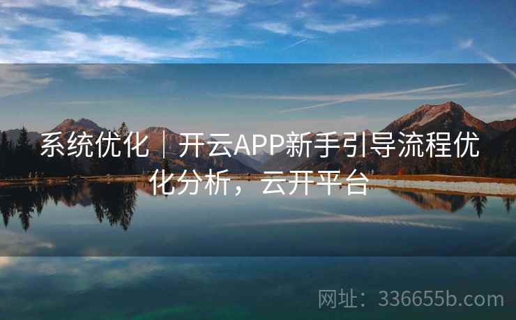 系统优化｜开云APP新手引导流程优化分析，云开平台