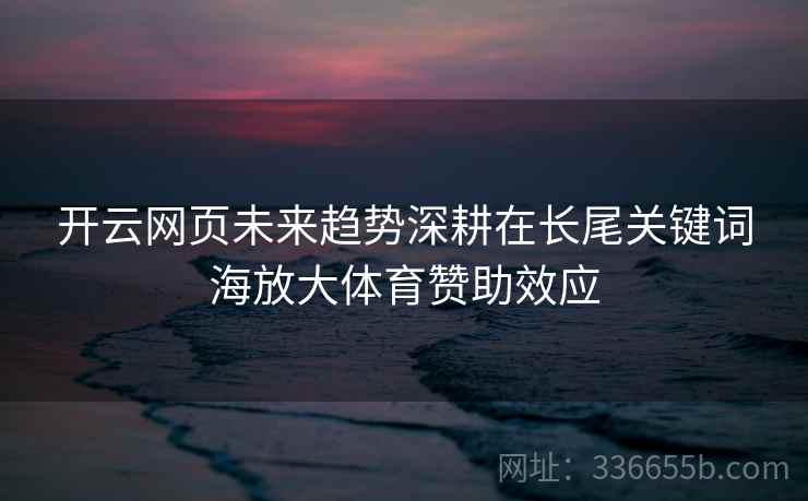 开云网页未来趋势深耕在长尾关键词海放大体育赞助效应 开云网页未来趋势深耕在长尾关键词海放大体育赞助效应