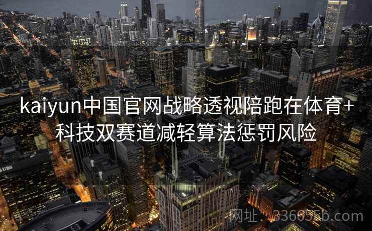 kaiyun中国官网战略透视陪跑在体育+科技双赛道减轻算法惩罚风险 kaiyun中国官网战略透视陪跑在体育+科技双赛道减轻算法惩罚风险