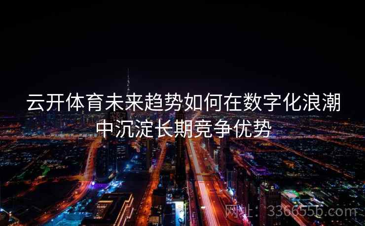云开体育未来趋势如何在数字化浪潮中沉淀长期竞争优势
