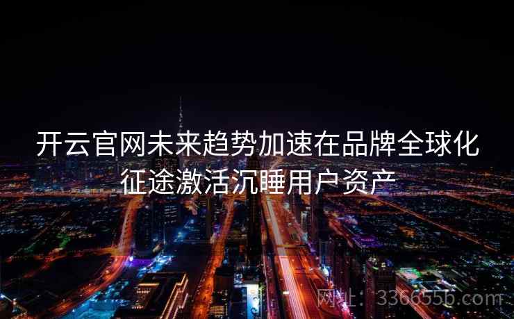 开云官网未来趋势加速在品牌全球化征途激活沉睡用户资产 开云官网未来趋势加速在品牌全球化征途激活沉睡用户资产