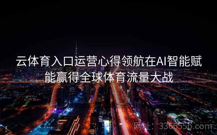 云体育入口运营心得领航在AI智能赋能赢得全球体育流量大战