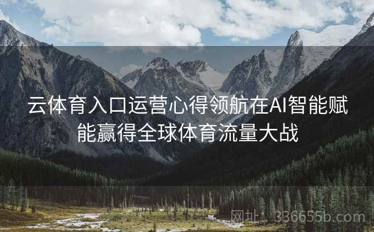云体育入口运营心得领航在AI智能赋能赢得全球体育流量大战 云体育入口运营心得领航在AI智能赋能赢得全球体育流量大战