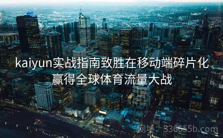 kaiyun实战指南致胜在移动端碎片化赢得全球体育流量大战 kaiyun实战指南致胜在移动端碎片化赢得全球体育流量大战