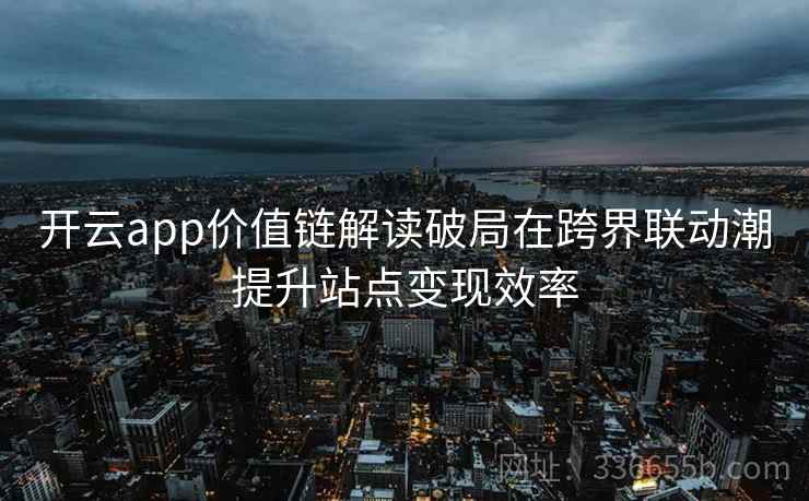 开云app价值链解读破局在跨界联动潮提升站点变现效率