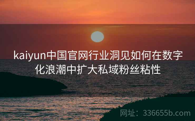 kaiyun中国官网行业洞见如何在数字化浪潮中扩大私域粉丝粘性 kaiyun中国官网行业洞见如何在数字化浪潮中扩大私域粉丝粘性