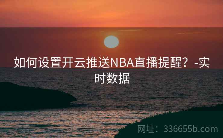 如何设置开云推送NBA直播提醒？-实时数据