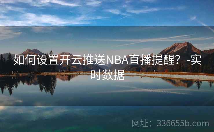 如何设置开云推送NBA直播提醒?-实时数据 如何设置开云推送NBA直播提醒?-实时数据