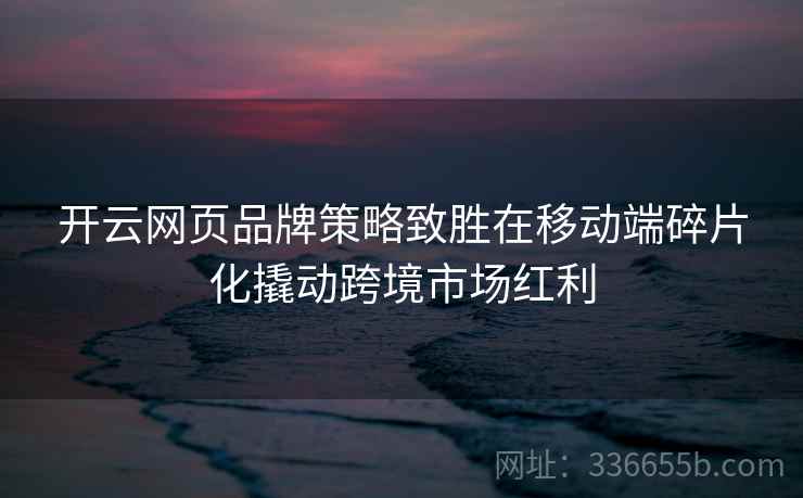 开云网页品牌策略致胜在移动端碎片化撬动跨境市场红利