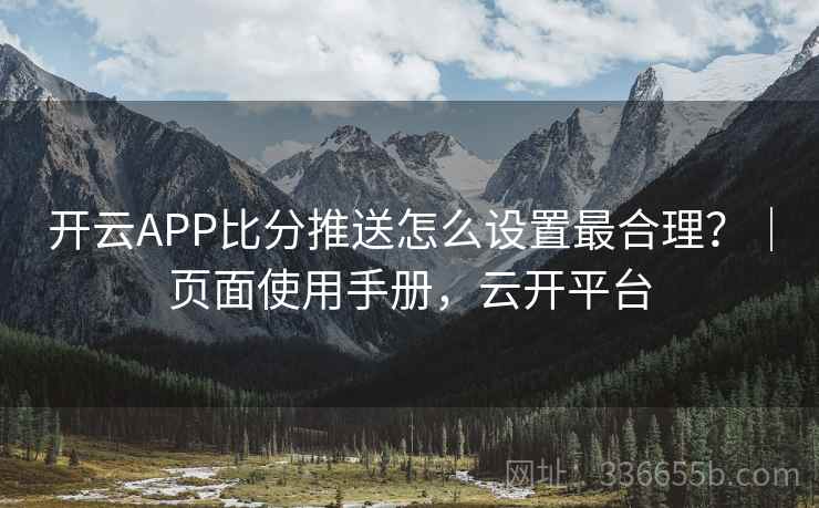 开云APP比分推送怎么设置最合理?|页面使用手册,云开平台 开云APP比分推送怎么设置最合理?|页面使用手册,云开平台