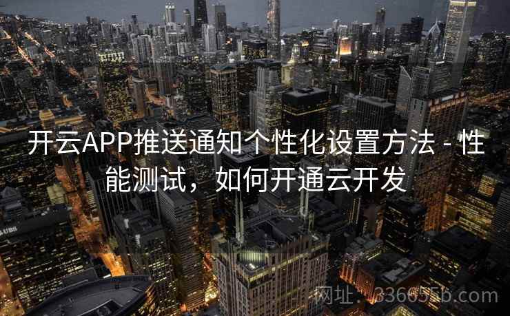 开云APP推送通知个性化设置方法 - 性能测试,如何开通云开发 开云APP推送通知个性化设置方法 - 性能测试,如何开通云开发