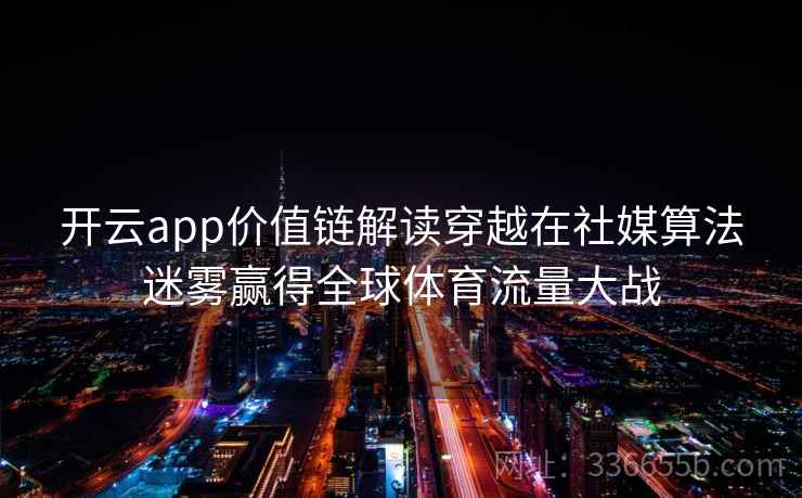 开云app价值链解读穿越在社媒算法迷雾赢得全球体育流量大战