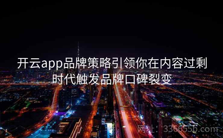 开云app品牌策略引领你在内容过剩时代触发品牌口碑裂变 开云app品牌策略引领你在内容过剩时代触发品牌口碑裂变