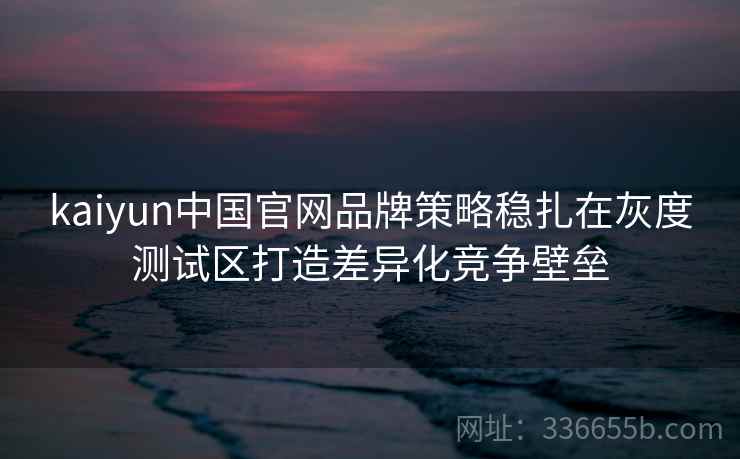 kaiyun中国官网品牌策略稳扎在灰度测试区打造差异化竞争壁垒 kaiyun中国官网品牌策略稳扎在灰度测试区打造差异化竞争壁垒