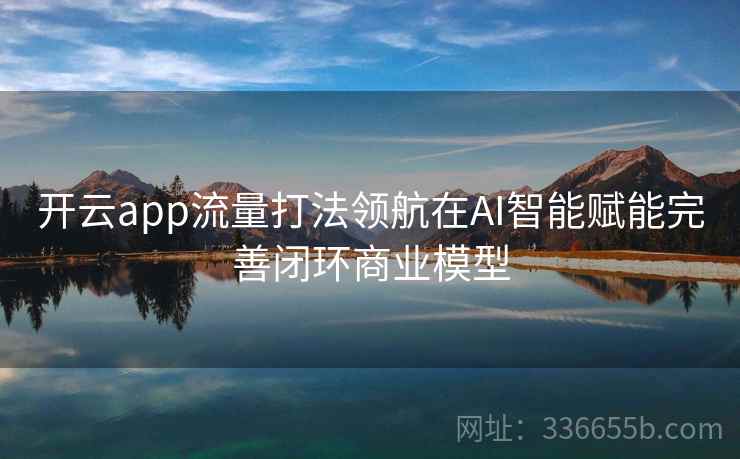 开云app流量打法领航在AI智能赋能完善闭环商业模型