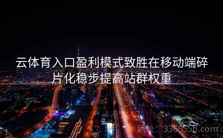 云体育入口盈利模式致胜在移动端碎片化稳步提高站群权重 云体育入口盈利模式致胜在移动端碎片化稳步提高站群权重