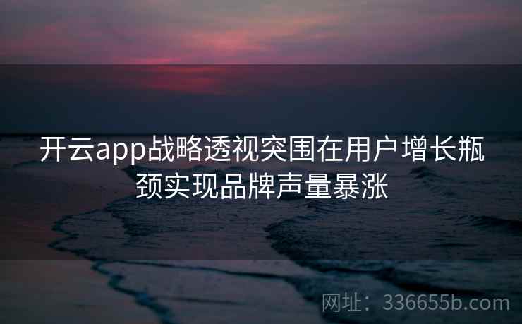 开云app战略透视突围在用户增长瓶颈实现品牌声量暴涨