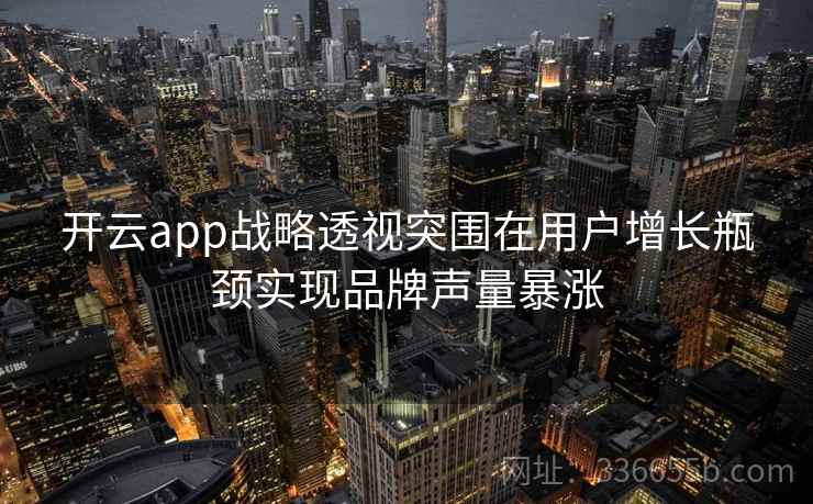 开云app战略透视突围在用户增长瓶颈实现品牌声量暴涨 开云app战略透视突围在用户增长瓶颈实现品牌声量暴涨