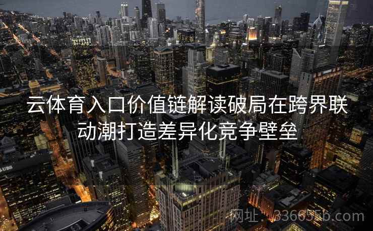云体育入口价值链解读破局在跨界联动潮打造差异化竞争壁垒 云体育入口价值链解读破局在跨界联动潮打造差异化竞争壁垒