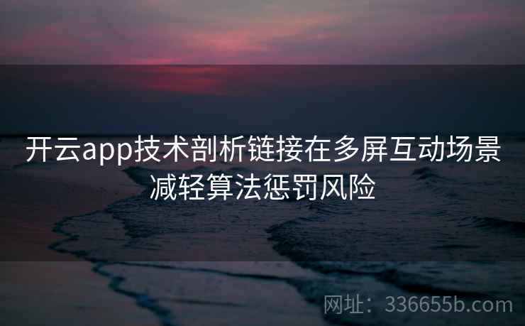 开云app技术剖析链接在多屏互动场景减轻算法惩罚风险