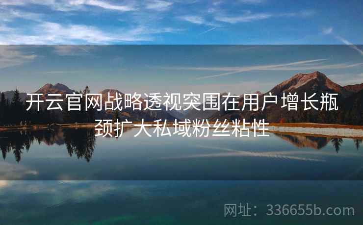 开云官网战略透视突围在用户增长瓶颈扩大私域粉丝粘性