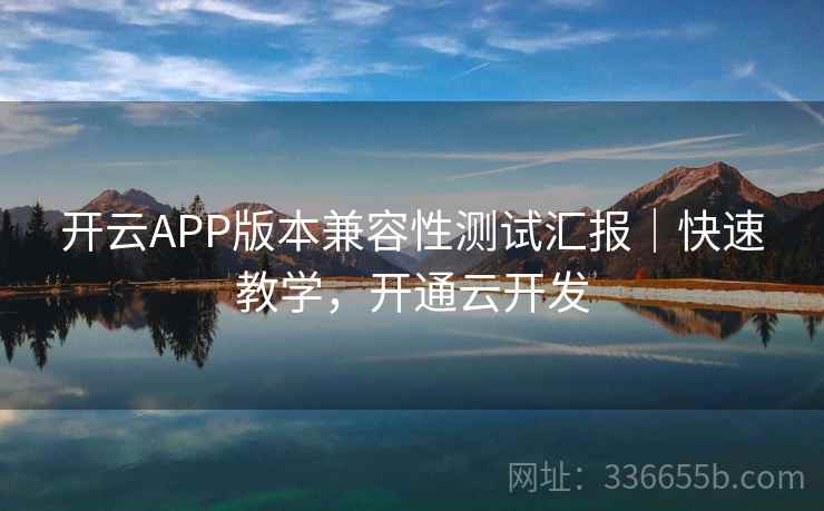 开云APP版本兼容性测试汇报｜快速教学，开通云开发