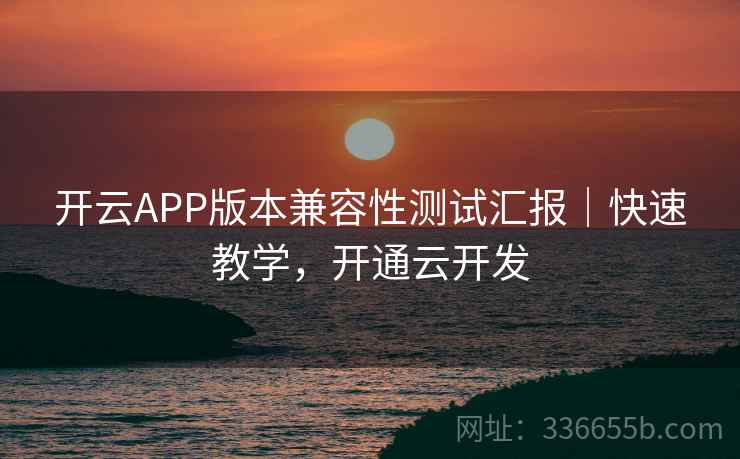 开云APP版本兼容性测试汇报|快速教学,开通云开发 开云APP版本兼容性测试汇报|快速教学,开通云开发