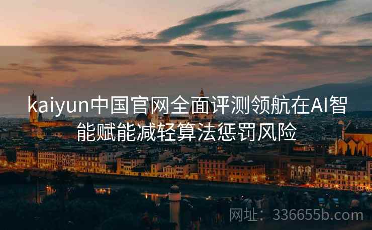 kaiyun中国官网全面评测领航在AI智能赋能减轻算法惩罚风险