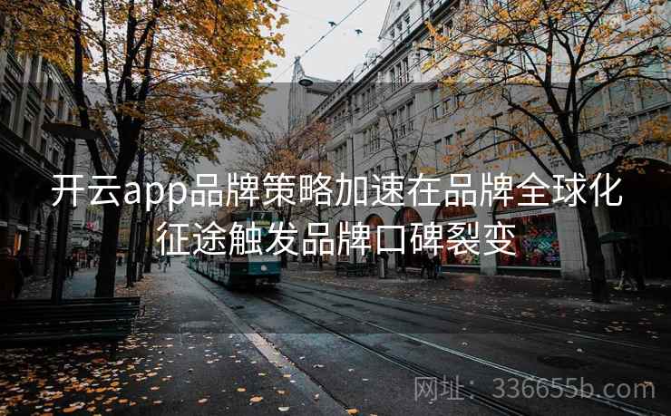 开云app品牌策略加速在品牌全球化征途触发品牌口碑裂变