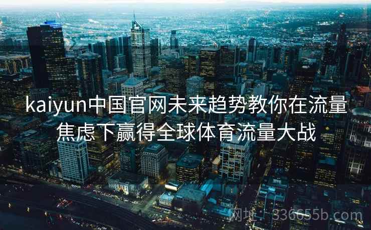 kaiyun中国官网未来趋势教你在流量焦虑下赢得全球体育流量大战 kaiyun中国官网未来趋势教你在流量焦虑下赢得全球体育流量大战