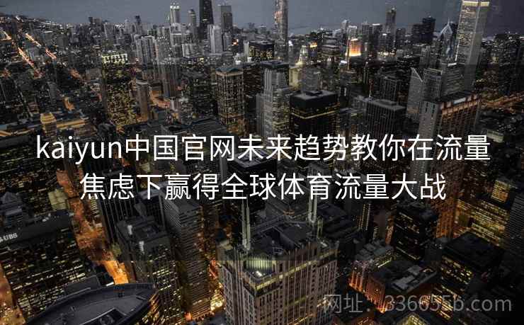kaiyun中国官网未来趋势教你在流量焦虑下赢得全球体育流量大战
