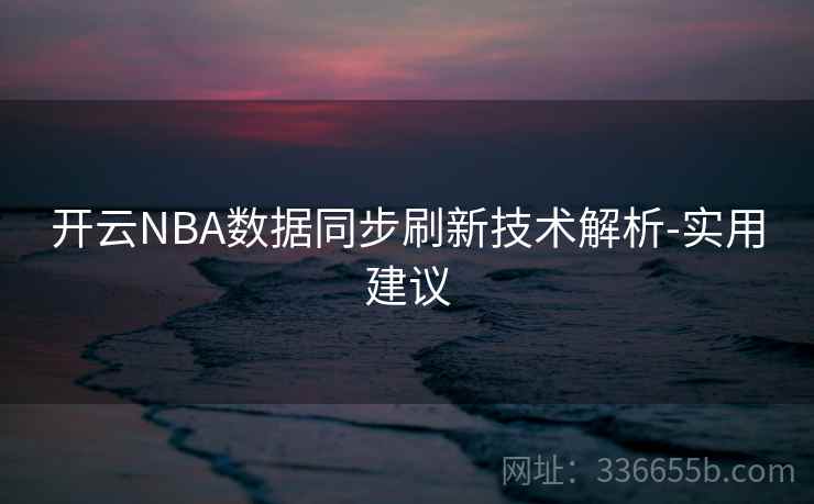 开云NBA数据同步刷新技术解析-实用建议 开云NBA数据同步刷新技术解析-实用建议