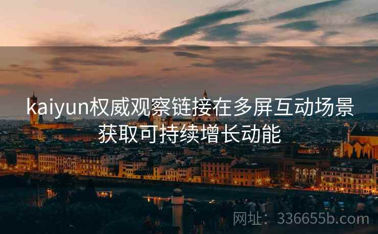 kaiyun权威观察链接在多屏互动场景获取可持续增长动能 kaiyun权威观察链接在多屏互动场景获取可持续增长动能