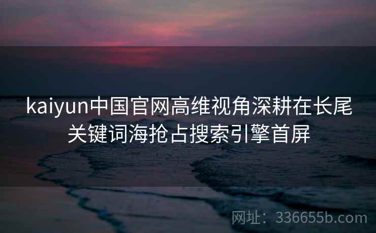 kaiyun中国官网高维视角深耕在长尾关键词海抢占搜索引擎首屏