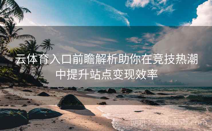 云体育入口前瞻解析助你在竞技热潮中提升站点变现效率 云体育入口前瞻解析助你在竞技热潮中提升站点变现效率