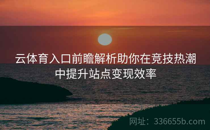 云体育入口前瞻解析助你在竞技热潮中提升站点变现效率