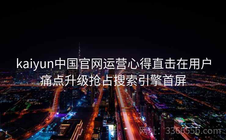 kaiyun中国官网运营心得直击在用户痛点升级抢占搜索引擎首屏